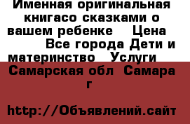 Именная оригинальная книгасо сказками о вашем ребенке  › Цена ­ 1 500 - Все города Дети и материнство » Услуги   . Самарская обл.,Самара г.